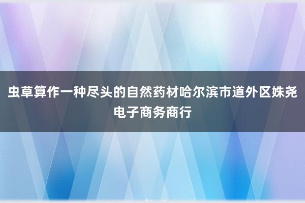 虫草算作一种尽头的自然药材哈尔滨市道外区姝尧电子商务商行