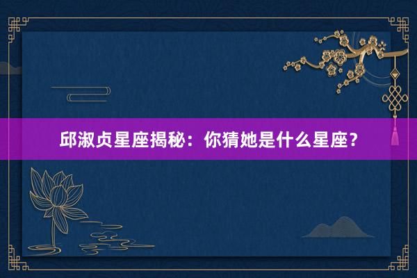 邱淑贞星座揭秘：你猜她是什么星座？