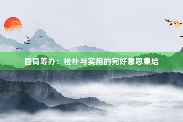 圆筒筹办：检朴与实用的完好意思集结