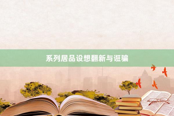 系列居品设想翻新与诳骗