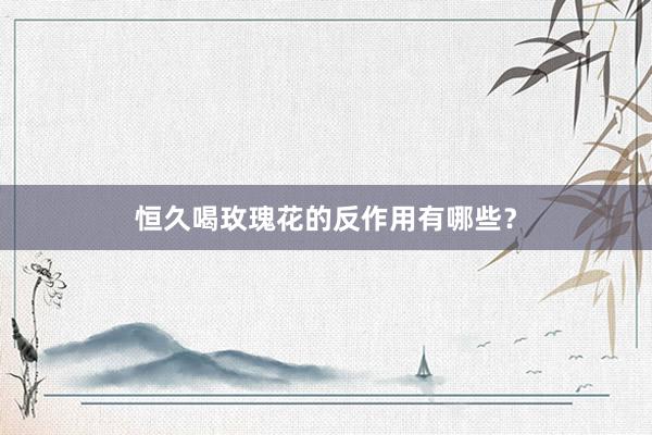 恒久喝玫瑰花的反作用有哪些？