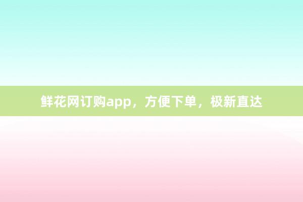 鲜花网订购app，方便下单，极新直达