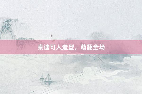 泰迪可人造型，萌翻全场