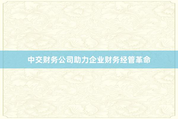 中交财务公司助力企业财务经管革命