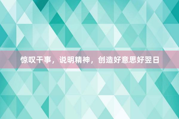 惊叹干事，说明精神，创造好意思好翌日